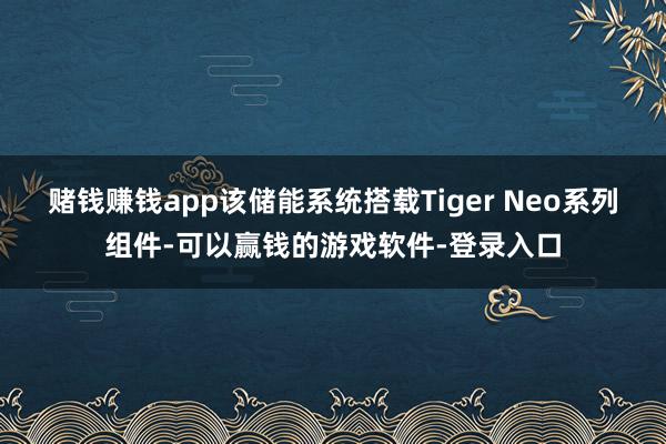 赌钱赚钱app该储能系统搭载Tiger Neo系列组件-可以赢钱的游戏软件-登录入口