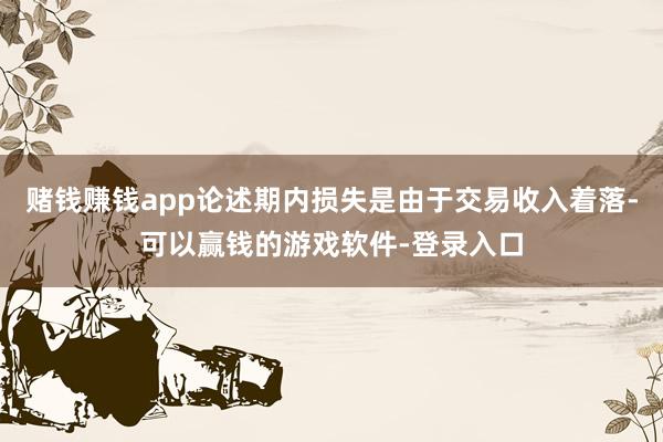 赌钱赚钱app论述期内损失是由于交易收入着落-可以赢钱的游戏软件-登录入口