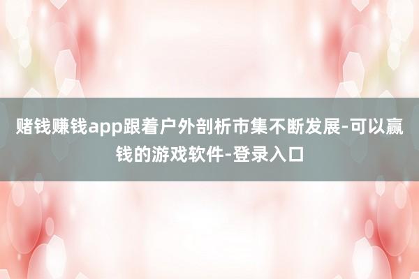 赌钱赚钱app跟着户外剖析市集不断发展-可以赢钱的游戏软件-登录入口