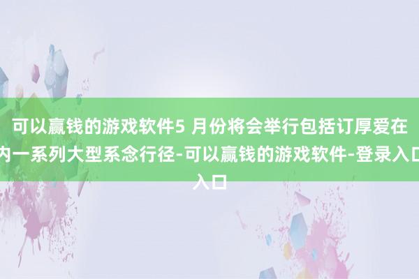 可以赢钱的游戏软件5 月份将会举行包括订厚爱在内一系列大型系念行径-可以赢钱的游戏软件-登录入口
