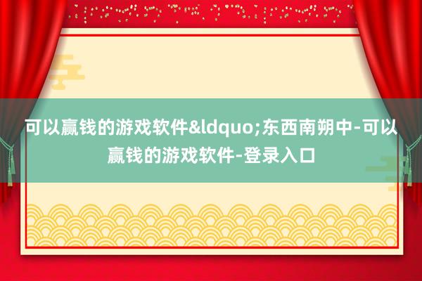 可以赢钱的游戏软件&ldquo;东西南朔中-可以赢钱的游戏软件-登录入口
