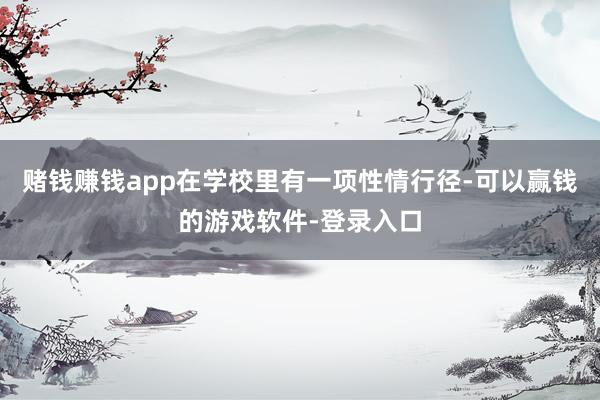 赌钱赚钱app在学校里有一项性情行径-可以赢钱的游戏软件-登录入口