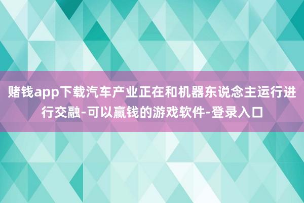 赌钱app下载汽车产业正在和机器东说念主运行进行交融-可以赢钱的游戏软件-登录入口