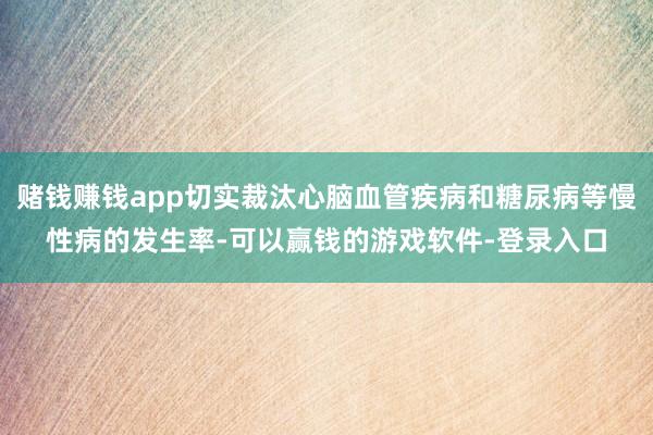 赌钱赚钱app切实裁汰心脑血管疾病和糖尿病等慢性病的发生率-可以赢钱的游戏软件-登录入口