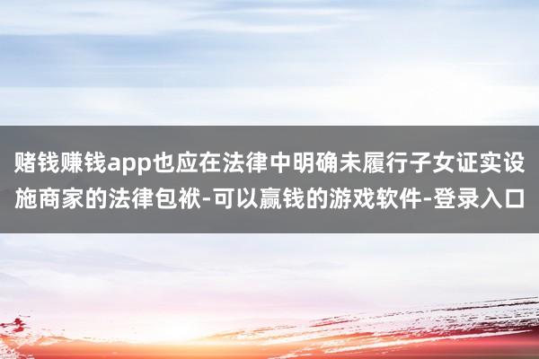 赌钱赚钱app也应在法律中明确未履行子女证实设施商家的法律包袱-可以赢钱的游戏软件-登录入口