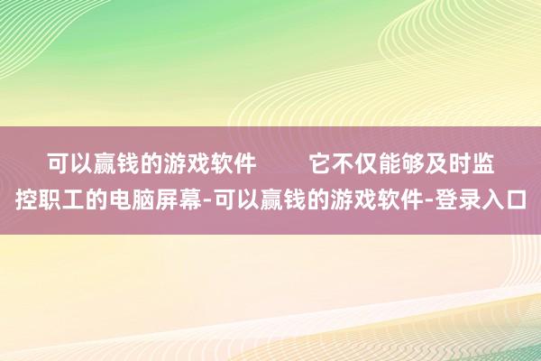 可以赢钱的游戏软件        它不仅能够及时监控职工的电脑屏幕-可以赢钱的游戏软件-登录入口