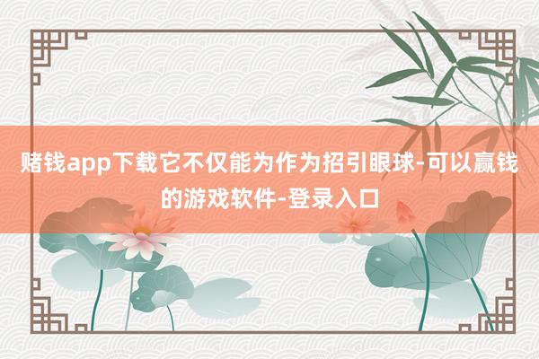 赌钱app下载它不仅能为作为招引眼球-可以赢钱的游戏软件-登录入口