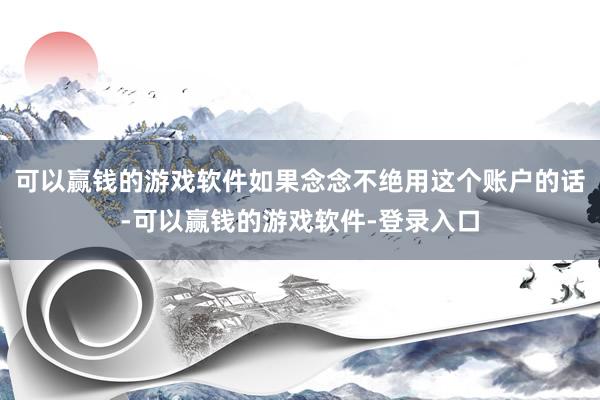 可以赢钱的游戏软件如果念念不绝用这个账户的话-可以赢钱的游戏软件-登录入口