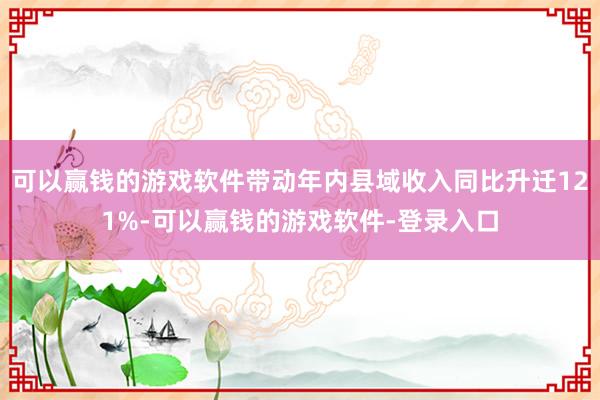 可以赢钱的游戏软件带动年内县域收入同比升迁121%-可以赢钱的游戏软件-登录入口