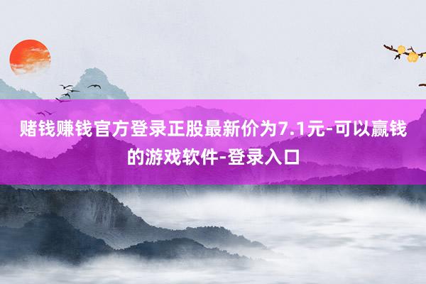 赌钱赚钱官方登录正股最新价为7.1元-可以赢钱的游戏软件-登录入口