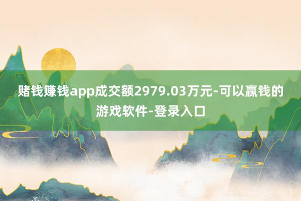 赌钱赚钱app成交额2979.03万元-可以赢钱的游戏软件-登录入口