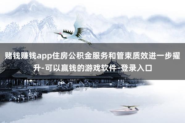 赌钱赚钱app住房公积金服务和管束质效进一步擢升-可以赢钱的游戏软件-登录入口