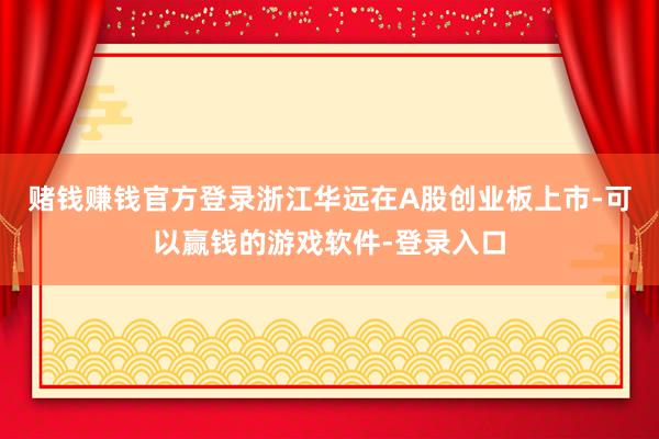 赌钱赚钱官方登录浙江华远在A股创业板上市-可以赢钱的游戏软件-登录入口
