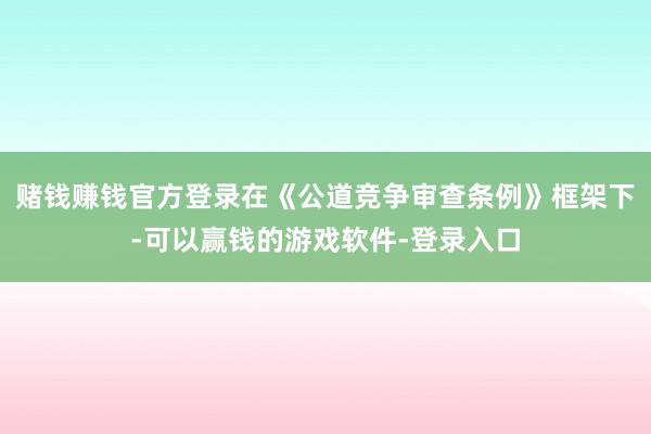 赌钱赚钱官方登录在《公道竞争审查条例》框架下-可以赢钱的游戏软件-登录入口