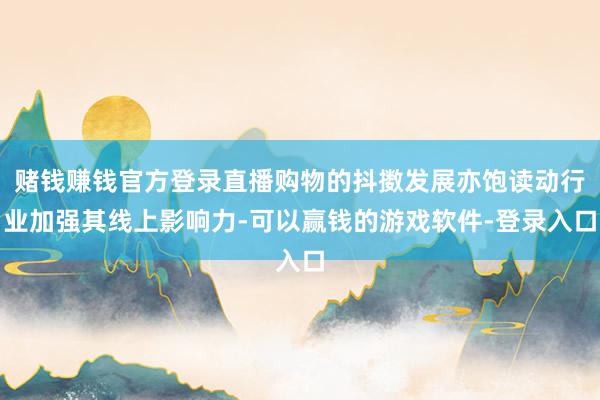 赌钱赚钱官方登录直播购物的抖擞发展亦饱读动行业加强其线上影响力-可以赢钱的游戏软件-登录入口