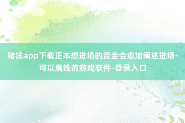 赌钱app下载正本想进场的资金会愈加阐述进场-可以赢钱的游戏软件-登录入口