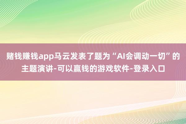 赌钱赚钱app马云发表了题为“AI会调动一切”的主题演讲-可以赢钱的游戏软件-登录入口