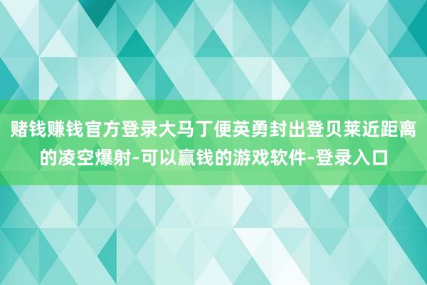赌钱赚钱官方登录大马丁便英勇封出登贝莱近距离的凌空爆射-可以赢钱的游戏软件-登录入口