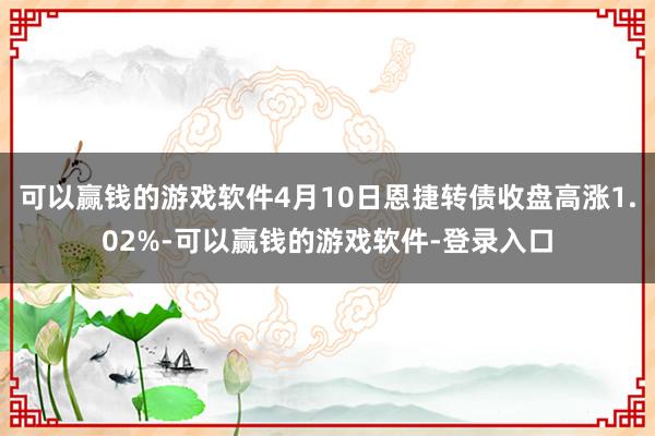 可以赢钱的游戏软件4月10日恩捷转债收盘高涨1.02%-可以赢钱的游戏软件-登录入口