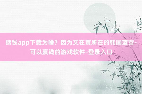 赌钱app下载为啥？因为文在寅所在的韩国蓝营-可以赢钱的游戏软件-登录入口