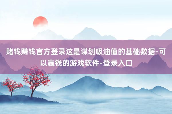 赌钱赚钱官方登录这是谋划吸油值的基础数据-可以赢钱的游戏软件-登录入口