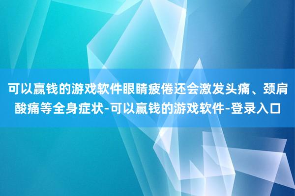 可以赢钱的游戏软件眼睛疲倦还会激发头痛、颈肩酸痛等全身症状-可以赢钱的游戏软件-登录入口