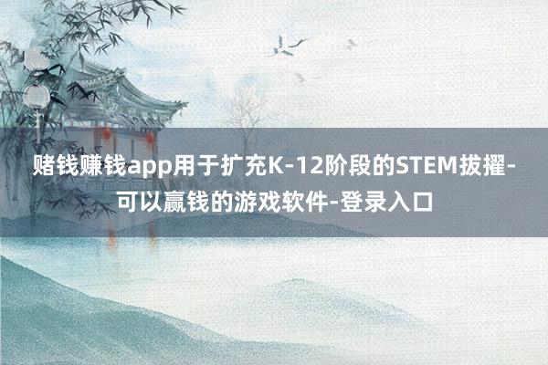 赌钱赚钱app用于扩充K-12阶段的STEM拔擢-可以赢钱的游戏软件-登录入口