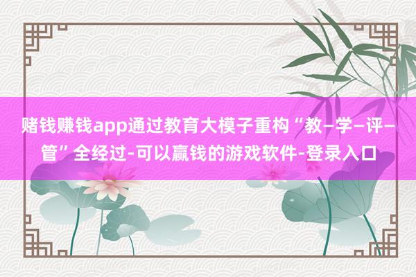 赌钱赚钱app通过教育大模子重构“教—学—评—管”全经过-可以赢钱的游戏软件-登录入口