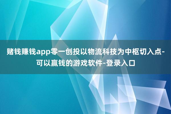赌钱赚钱app零一创投以物流科技为中枢切入点-可以赢钱的游戏软件-登录入口