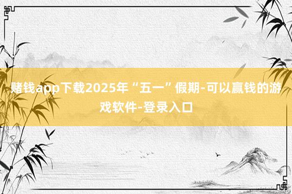 赌钱app下载2025年“五一”假期-可以赢钱的游戏软件-登录入口