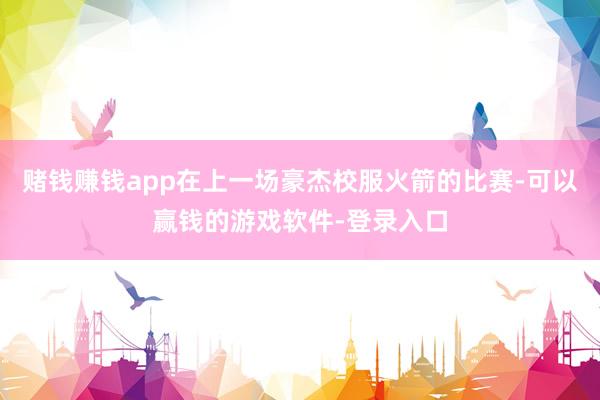 赌钱赚钱app在上一场豪杰校服火箭的比赛-可以赢钱的游戏软件-登录入口