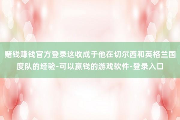 赌钱赚钱官方登录这收成于他在切尔西和英格兰国度队的经验-可以赢钱的游戏软件-登录入口