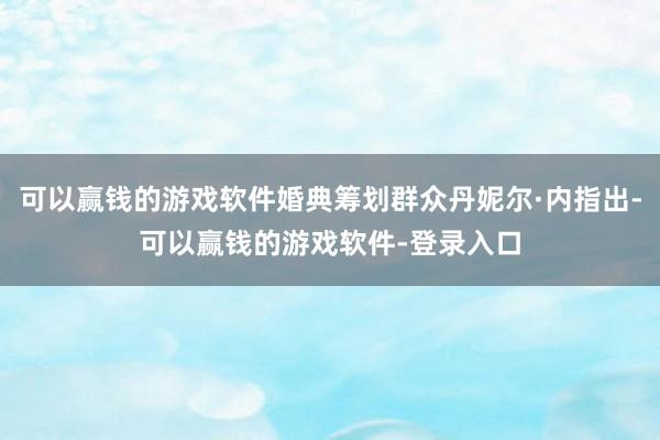 可以赢钱的游戏软件婚典筹划群众丹妮尔·内指出-可以赢钱的游戏软件-登录入口