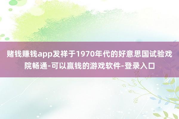 赌钱赚钱app发祥于1970年代的好意思国试验戏院畅通-可以赢钱的游戏软件-登录入口