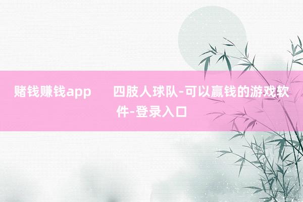 赌钱赚钱app      四肢人球队-可以赢钱的游戏软件-登录入口