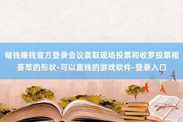 赌钱赚钱官方登录会议袭取现场投票和收罗投票相荟萃的形状-可以赢钱的游戏软件-登录入口