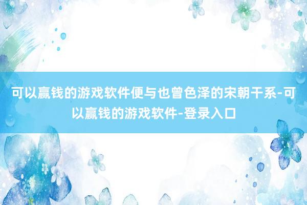 可以赢钱的游戏软件便与也曾色泽的宋朝干系-可以赢钱的游戏软件-登录入口