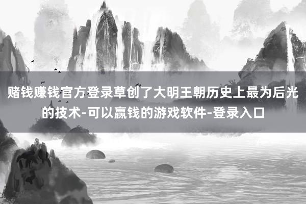 赌钱赚钱官方登录草创了大明王朝历史上最为后光的技术-可以赢钱的游戏软件-登录入口