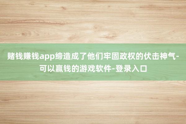 赌钱赚钱app缔造成了他们牢固政权的伏击神气-可以赢钱的游戏软件-登录入口