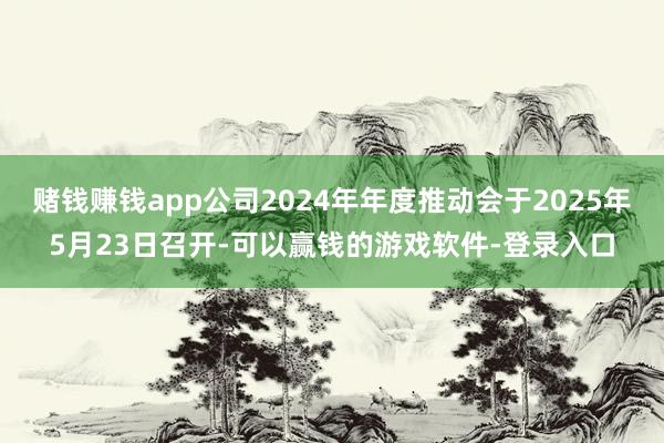 赌钱赚钱app公司2024年年度推动会于2025年5月23日召开-可以赢钱的游戏软件-登录入口