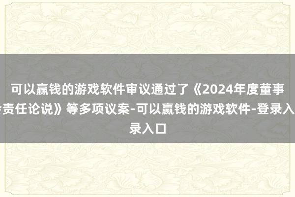 可以赢钱的游戏软件审议通过了《2024年度董事会责任论说》等多项议案-可以赢钱的游戏软件-登录入口