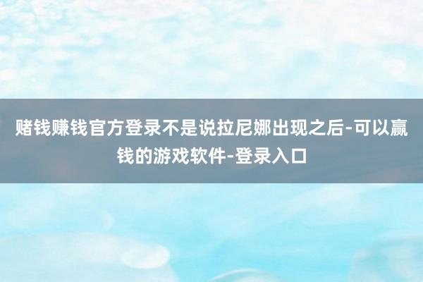 赌钱赚钱官方登录不是说拉尼娜出现之后-可以赢钱的游戏软件-登录入口