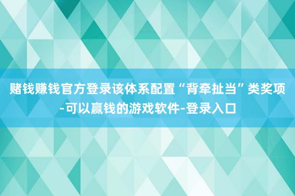 赌钱赚钱官方登录该体系配置“背牵扯当”类奖项-可以赢钱的游戏软件-登录入口