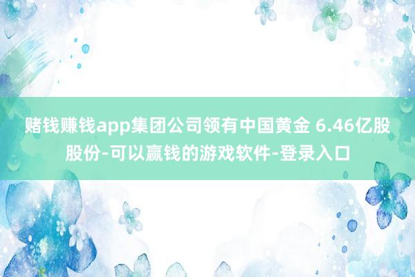赌钱赚钱app集团公司领有中国黄金 6.46亿股股份-可以赢钱的游戏软件-登录入口