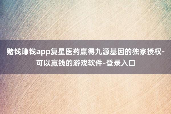 赌钱赚钱app复星医药赢得九源基因的独家授权-可以赢钱的游戏软件-登录入口