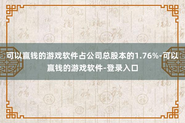 可以赢钱的游戏软件占公司总股本的1.76%-可以赢钱的游戏软件-登录入口