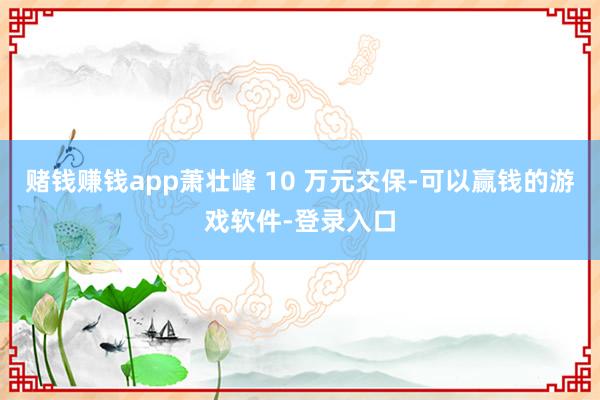 赌钱赚钱app萧壮峰 10 万元交保-可以赢钱的游戏软件-登录入口