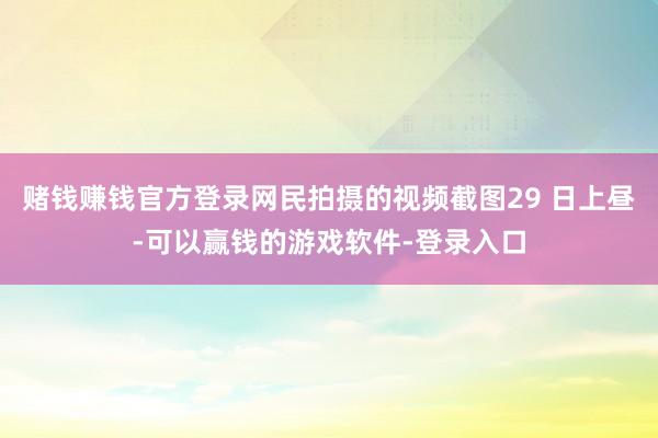 赌钱赚钱官方登录网民拍摄的视频截图29 日上昼-可以赢钱的游戏软件-登录入口
