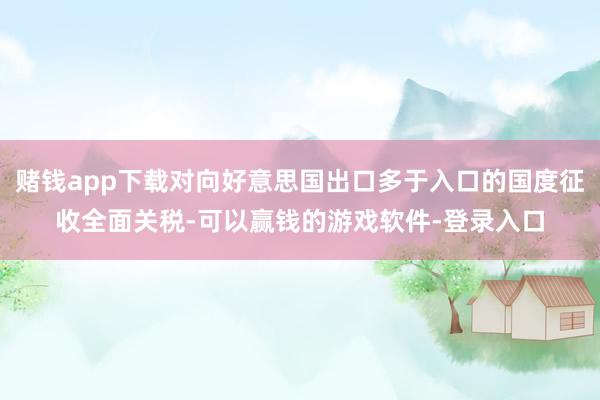 赌钱app下载对向好意思国出口多于入口的国度征收全面关税-可以赢钱的游戏软件-登录入口