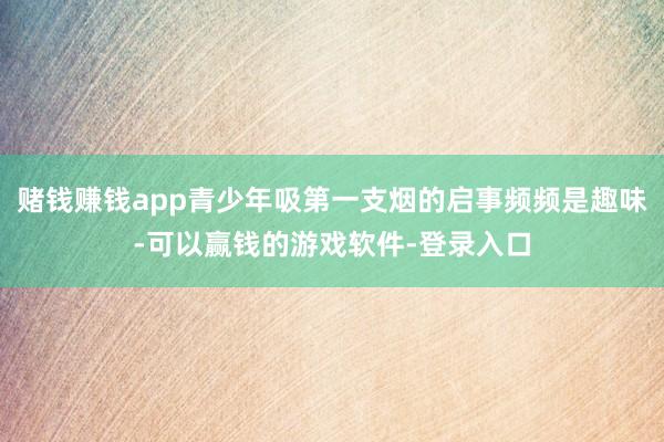 赌钱赚钱app青少年吸第一支烟的启事频频是趣味-可以赢钱的游戏软件-登录入口